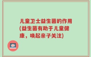 儿童卫士益生菌的作用(益生菌有助于儿童健康，唤起亲子关注)