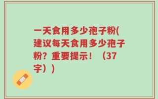 一天食用多少孢子粉(建议每天食用多少孢子粉？重要提示！（37字）)