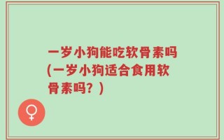 一岁小狗能吃软骨素吗(一岁小狗适合食用软骨素吗？)