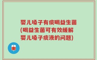 婴儿嗓子有痰喝益生菌(喝益生菌可有效缓解婴儿嗓子痰液的问题)