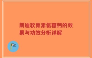 朗迪软骨素氨糖钙的效果与功效分析详解