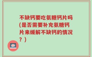 不缺钙要吃氨糖钙片吗(是否需要补充氨糖钙片来缓解不缺钙的情况？)