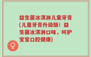 益生菌冰淇淋儿童牙膏(儿童牙膏升级版！益生菌冰淇淋口味，呵护宝宝口腔健康)