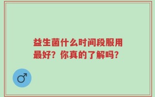 益生菌什么时间段服用最好？你真的了解吗？