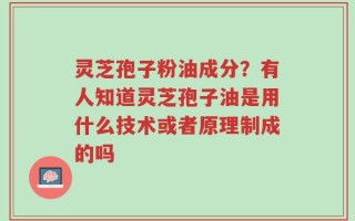 灵芝孢子粉油成分？有人知道灵芝孢子油是用什么技术或者原理制成的吗