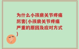 为什么小孩肩关节疼痛厉害(小孩肩关节疼痛严重的原因及应对方式)