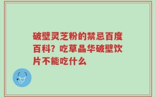 破壁灵芝粉的禁忌百度百科？吃草晶华破壁饮片不能吃什么