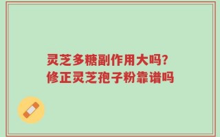灵芝多糖副作用大吗？修正灵芝孢子粉靠谱吗
