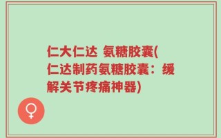 仁大仁达 氨糖胶囊(仁达制药氨糖胶囊：缓解关节疼痛神器)