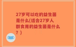 27岁可以吃的益生菌是什么(适合27岁人群食用的益生菌是什么？)