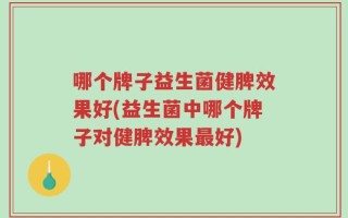 哪个牌子益生菌健脾效果好(益生菌中哪个牌子对健脾效果最好)