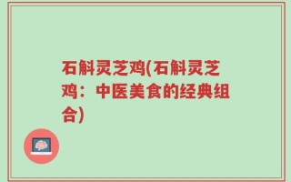 石斛灵芝鸡(石斛灵芝鸡：中医美食的经典组合)