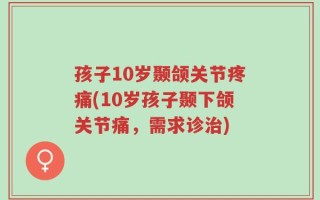 孩子10岁颞颌关节疼痛(10岁孩子颞下颌关节痛，需求诊治)