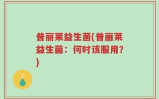 普丽莱益生菌(普丽莱益生菌：何时该服用？)