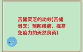 苦槠灵芝的功效(苦槠灵芝：预防疾病、提高免疫力的天然良药)