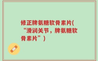 修正牌氨糖软骨素片(“滑润关节，牌氨糖软骨素片”)