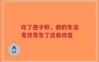 吃了孢子粉，我的生活竟然发生了这些改变