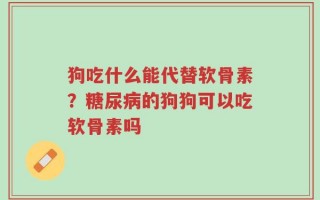 狗吃什么能代替软骨素？糖尿病的狗狗可以吃软骨素吗