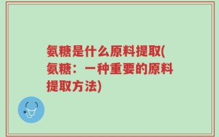 氨糖是什么原料提取(氨糖：一种重要的原料提取方法)