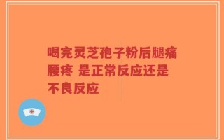喝完灵芝孢子粉后腿痛腰疼 是正常反应还是不良反应