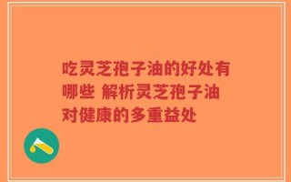 吃灵芝孢子油的好处有哪些 解析灵芝孢子油对健康的多重益处