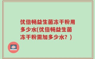 优倍畅益生菌冻干粉用多少水(优倍畅益生菌冻干粉需加多少水？)
