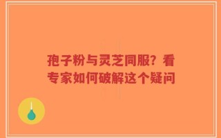 孢子粉与灵芝同服？看专家如何破解这个疑问