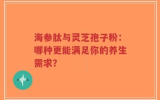 海参肽与灵芝孢子粉：哪种更能满足你的养生需求？