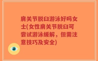肩关节脱臼游泳好吗女士(女性肩关节脱臼可尝试游泳缓解，但需注意技巧及安全)