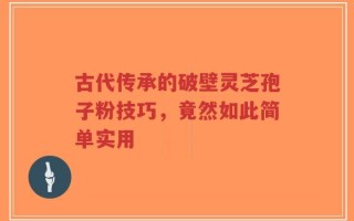 古代传承的破壁灵芝孢子粉技巧，竟然如此简单实用