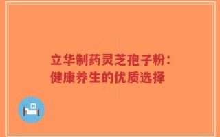 立华制药灵芝孢子粉：健康养生的优质选择