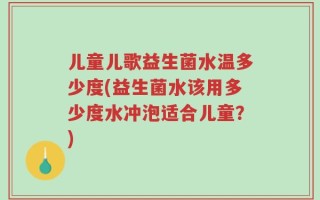 儿童儿歌益生菌水温多少度(益生菌水该用多少度水冲泡适合儿童？)