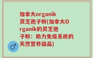 加拿大organik灵芝孢子粉(加拿大Organik的灵芝孢子粉：助力免疫系统的天然营养益品)