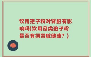 饮用孢子粉对肾脏有影响吗(饮用菇类孢子粉是否有损肾脏健康？)