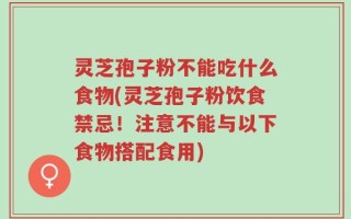 灵芝孢子粉不能吃什么食物(灵芝孢子粉饮食禁忌！注意不能与以下食物搭配食用)