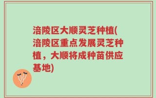 涪陵区大顺灵芝种植(涪陵区重点发展灵芝种植，大顺将成种苗供应基地)