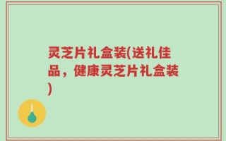 灵芝片礼盒装(送礼佳品，健康灵芝片礼盒装)