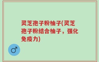 灵芝孢子粉柚子(灵芝孢子粉结合柚子，强化免疫力)
