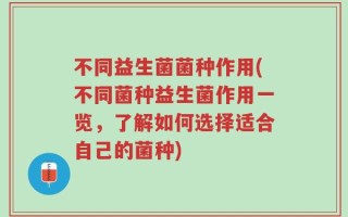 不同益生菌菌种作用(不同菌种益生菌作用一览，了解如何选择适合自己的菌种)