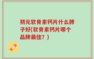 初元软骨素钙片什么牌子好(软骨素钙片哪个品牌最佳？)