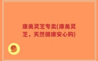 康美灵芝专卖(康美灵芝，天然健康安心购)