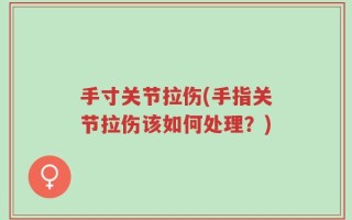 手寸关节拉伤(手指关节拉伤该如何处理？)