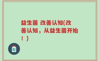 益生菌 改善认知(改善认知，从益生菌开始！)
