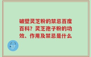 破壁灵芝粉的禁忌百度百科？灵芝孢子粉的功效、作用及禁忌是什么
