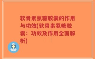 软骨素氨糖胶囊的作用与功效(软骨素氨糖胶囊：功效及作用全面解析)