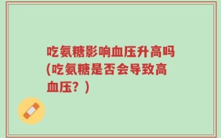 吃氨糖影响血压升高吗(吃氨糖是否会导致高血压？)