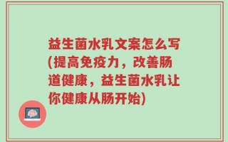 益生菌水乳文案怎么写(提高免疫力，改善肠道健康，益生菌水乳让你健康从肠开始)