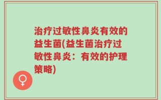 治疗过敏性鼻炎有效的益生菌(益生菌治疗过敏性鼻炎：有效的护理策略)