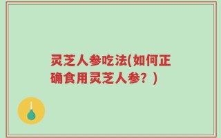 灵芝人参吃法(如何正确食用灵芝人参？)