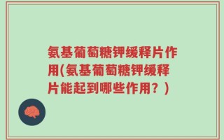 氨基葡萄糖钾缓释片作用(氨基葡萄糖钾缓释片能起到哪些作用？)